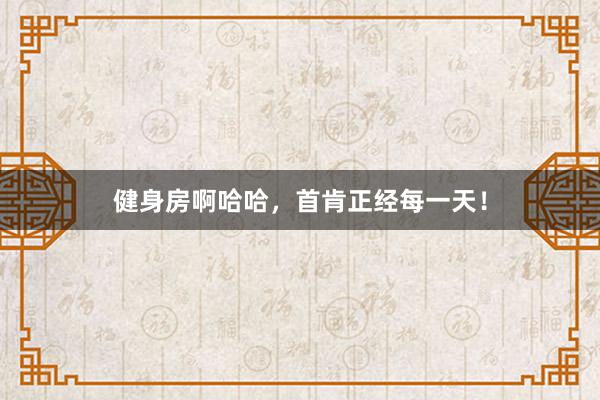 健身房啊哈哈，首肯正经每一天！